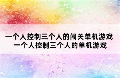 一个人控制三个人的闯关单机游戏 一个人控制三个人的单机游戏